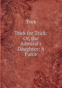 Trick for Trick: Or, the Admiral's Daughter: A Farce