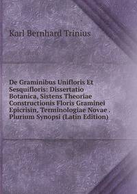 De Graminibus Unifloris Et Sesquifloris: Dissertatio Botanica, Sistens Theoriae Constructionis Floris Graminei Epicrisin, Terminologiae Novae . Plurium Synopsi (Latin Edition)