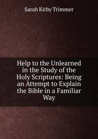 Help to the Unlearned in the Study of the Holy Scriptures: Being an Attempt to Explain the Bible in a Familiar Way