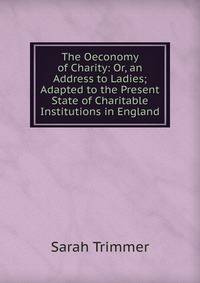 The Oeconomy of Charity: Or, an Address to Ladies; Adapted to the Present State of Charitable Institutions in England