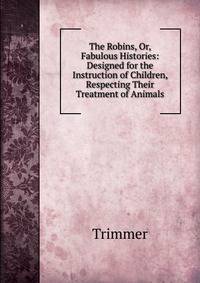 The Robins, Or, Fabulous Histories: Designed for the Instruction of Children, Respecting Their Treatment of Animals