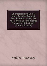 Un Missionaire De 93: Marc-Antoine Baudot, Son Role Politique, Ses Missiones, Ses Memoires Ou Notes Historiques (French Edition)