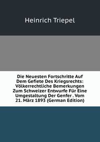 Die Neuesten Fortschritte Auf Dem Gefiete Des Kriegsrechts: Volkerrechtliche Bemerkungen Zum Schweizer Entwurfe Fur Eine Umgestaltung Der Genfer . Vom 21. Marz 1893 (German Edition)