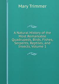 A Natural History of the Most Remarkable Quadrupeds, Birds, Fishes, Serpents, Reptiles, and Insects, Volume 1