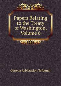 Papers Relating to the Treaty of Washington, Volume 6