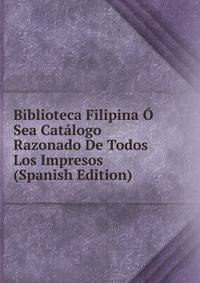 Biblioteca Filipina O Sea Catalogo Razonado De Todos Los Impresos (Spanish Edition)