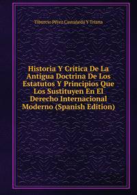 Historia Y Critica De La Antigua Doctrina De Los Estatutos Y Principios Que Los Sustituyen En El Derecho Internacional Moderno (Spanish Edition)