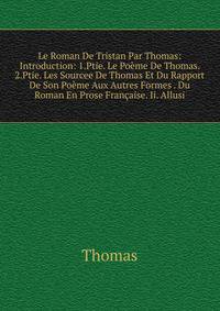 Le Roman De Tristan Par Thomas: Introduction: 1.Ptie. Le Poeme De Thomas. 2.Ptie. Les Sourcee De Thomas Et Du Rapport De Son Poeme Aux Autres Formes . Du Roman En Prose Francaise. Ii. Allusi