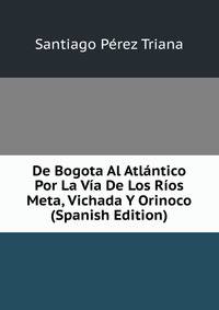 De Bogota Al Atlantico Por La Via De Los Rios Meta, Vichada Y Orinoco (Spanish Edition)