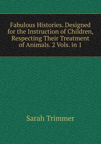 Fabulous Histories. Designed for the Instruction of Children, Respecting Their Treatment of Animals. 2 Vols. in 1