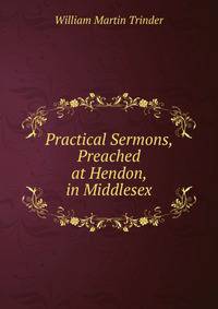 Practical Sermons, Preached at Hendon, in Middlesex