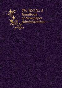 The W.G.N.: A Handbook of Newspaper Administration---