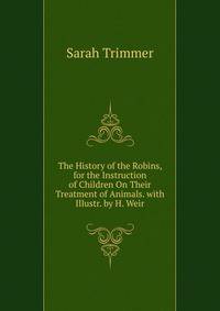 The History of the Robins, for the Instruction of Children On Their Treatment of Animals. with Illustr. by H. Weir