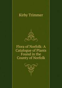 Flora of Norfolk: A Catalogue of Plants Found in the County of Norfolk