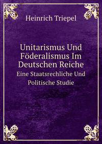 Unitarismus Und Fderalismus Im Deutschen Reiche. Eine Staatsrechtliche Und Politische Studie