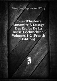 Cours D'histoire Annamite ? L'usage Des ?coles De La Basse-Cochinchine, Volumes 1-2 (French Edition)