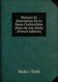 Histoire Et Description De La Basse Cochinchine (Pays De Gia-Dinh) (French Edition)