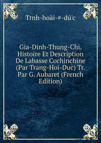 Gia-Dinh-Thung-Chi. Histoire Et Description De Labasse Cochinchine (Par Trang-Hoi-Duc) Tr. Par G. Aubaret (French Edition)