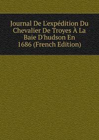 Journal De L'exp?dition Du Chevalier De Troyes ? La Baie D'hudson En 1686 (French Edition)