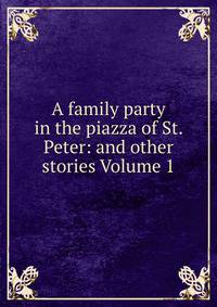 A family party in the piazza of St. Peter: and other stories Volume 1