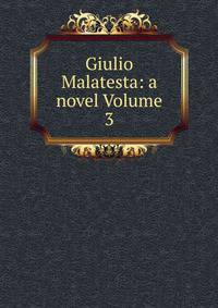 Giulio Malatesta: a novel Volume 3