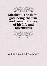 Mirabeau, the demi-god, being the true and romantic story of his life and adventures