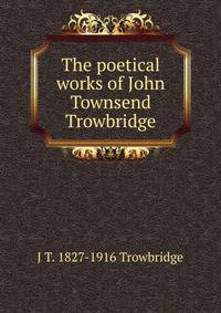The poetical works of John Townsend Trowbridge