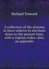 A collection of the statutes in force relative to elections down to the present time, with a copious index: also, an appendix