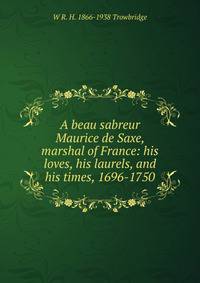 A beau sabreur Maurice de Saxe, marshal of France: his loves, his laurels, and his times, 1696-1750
