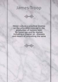 Melon culture; a practical treatise on the principles involved in the production of melons, both for home use and for market: including a chapter on . diseases and means of controlling the same
