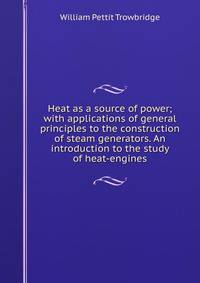 Heat as a source of power; with applications of general principles to the construction of steam generators. An introduction to the study of heat-engines