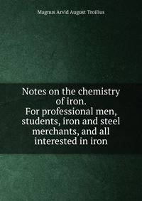 Notes on the chemistry of iron. For professional men, students, iron and steel merchants, and all interested in iron
