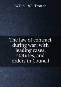 The law of contract during war: with leading cases, statutes, and orders in Council