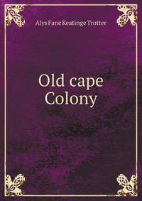 Old cape Colony: a chronicle of her men and houses from 1652 to 1806
