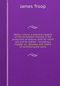 Melon culture: a practical treatise on the principles involved in the production of melons, both for home use and for market : including a chapter on . diseases and means of controlling the same