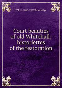 Court beauties of old Whitehall; historiettes of the restoration