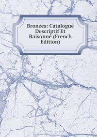 Bronzes: Catalogue Descriptif Et Raisonne (French Edition)