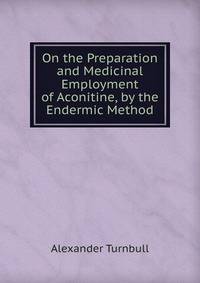 On the Preparation and Medicinal Employment of Aconitine, by the Endermic Method