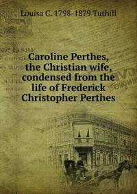Caroline Perthes, the Christian wife, condensed from the life of Frederick Christopher Perthes