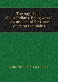 The boy's book about Indians. Being what I saw and heard for three years on the plains