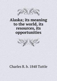Alaska; its meaning to the world, its resources, its opportunities