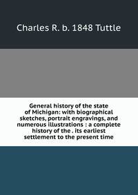 General history of the state of Michigan: with biographical sketches, portrait engravings, and numerous illustrations : a complete history of the . its earliest settlement to the present time
