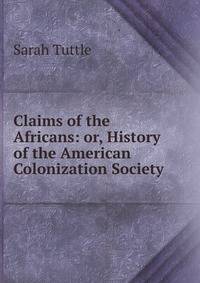 Claims of the Africans: or, History of the American Colonization Society