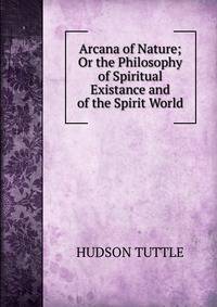 Arcana of Nature; Or the Philosophy of Spiritual Existance and of the Spirit World