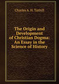 The Origin and Development of Christian Dogma: An Essay in the Science of History