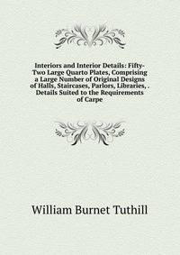 Interiors and Interior Details: Fifty-Two Large Quarto Plates, Comprising a Large Number of Original Designs of Halls, Staircases, Parlors, Libraries, . Details Suited to the Requirements of Carpe