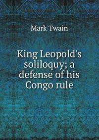 King Leopold's soliloquy; a defense of his Congo rule