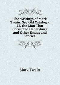 The Writings of Mark Twain: See Old Catalog -. 23. the Man That Corrupted Hadleyburg and Other Essays and Stories