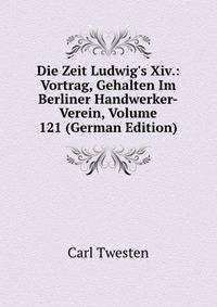 Die Zeit Ludwig's Xiv.: Vortrag, Gehalten Im Berliner Handwerker-Verein, Volume 121 (German Edition)