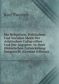 Die Religiosen, Politischen Und Socialen Ideen Der Asiatischen Culturvolker Und Der Aegypter: In Ihrer Historischen Entwickelung Dargestellt (German Edition)